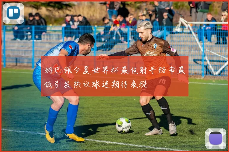 姆巴佩今夏世界杯最佳射手赔率最低引发热议球迷期待表现