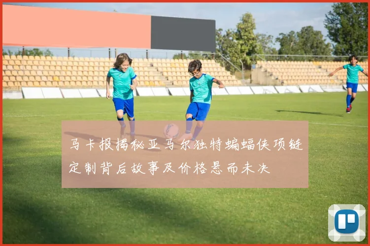 马卡报揭秘亚马尔独特蝙蝠侠项链定制背后故事及价格悬而未决