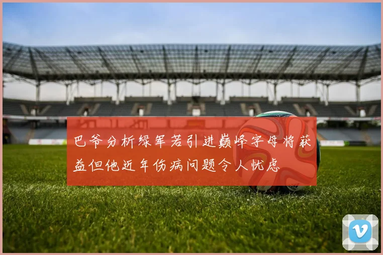 巴爷分析绿军若引进巅峰字母将获益但他近年伤病问题令人忧虑