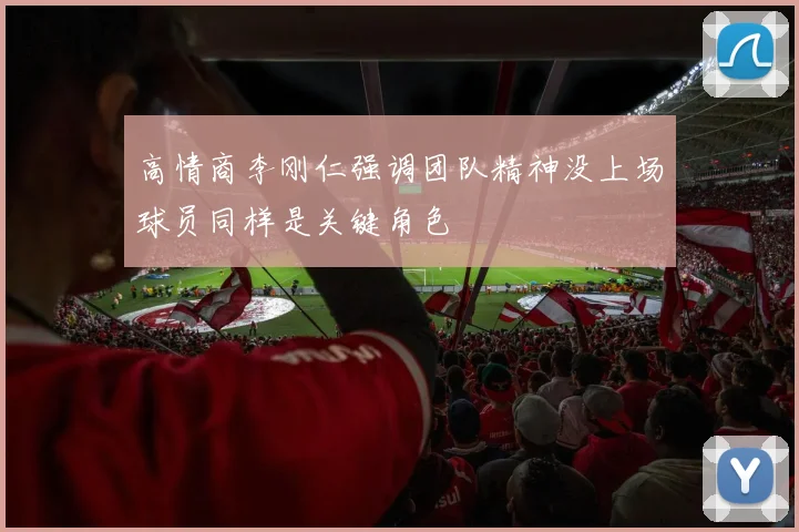 高情商李刚仁强调团队精神没上场球员同样是关键角色