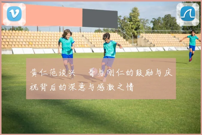 黄仁范谈兴慜哥与刚仁的鼓励与庆祝背后的深意与感激之情