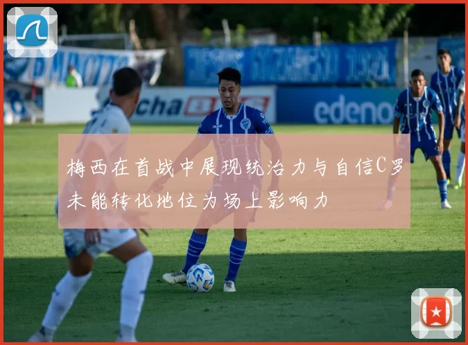 梅西在首战中展现统治力与自信C罗未能转化地位为场上影响力