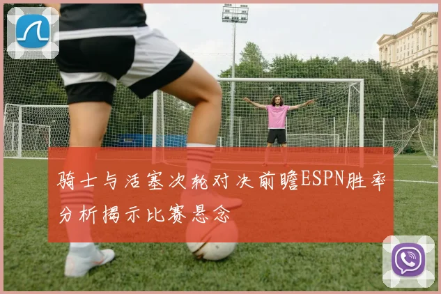 骑士与活塞次轮对决前瞻ESPN胜率分析揭示比赛悬念