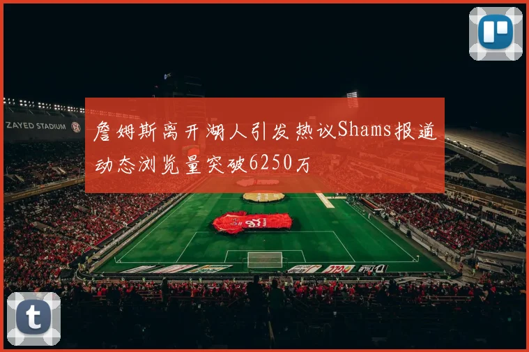 詹姆斯离开湖人引发热议Shams报道动态浏览量突破6250万