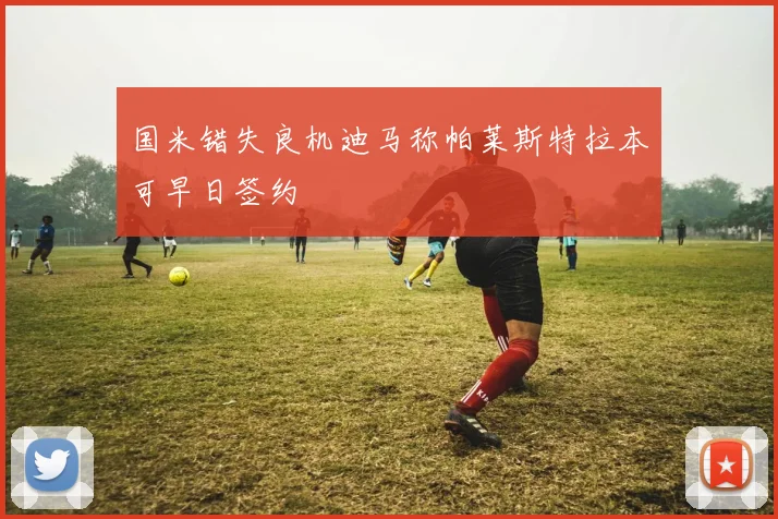 国米错失良机迪马称帕莱斯特拉本可早日签约