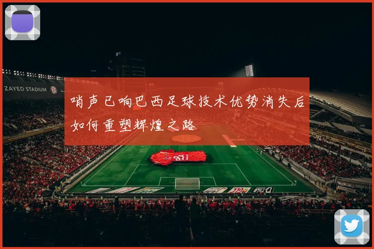哨声已响巴西足球技术优势消失后如何重塑辉煌之路