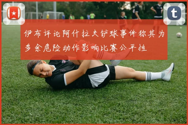 伊布评论阿什拉夫铲球事件称其为多余危险动作影响比赛公平性