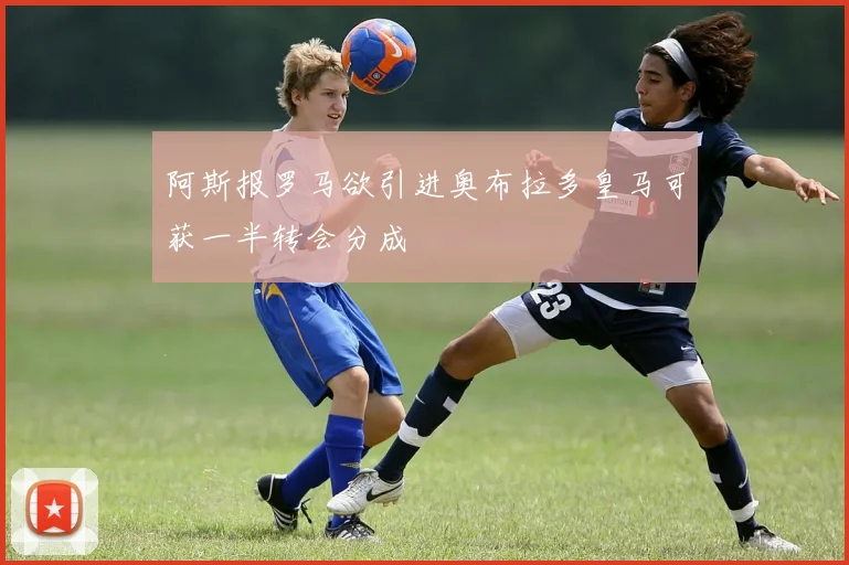 阿斯报罗马欲引进奥布拉多皇马可获一半转会分成