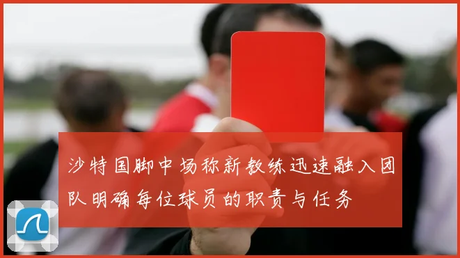 沙特国脚中场称新教练迅速融入团队明确每位球员的职责与任务