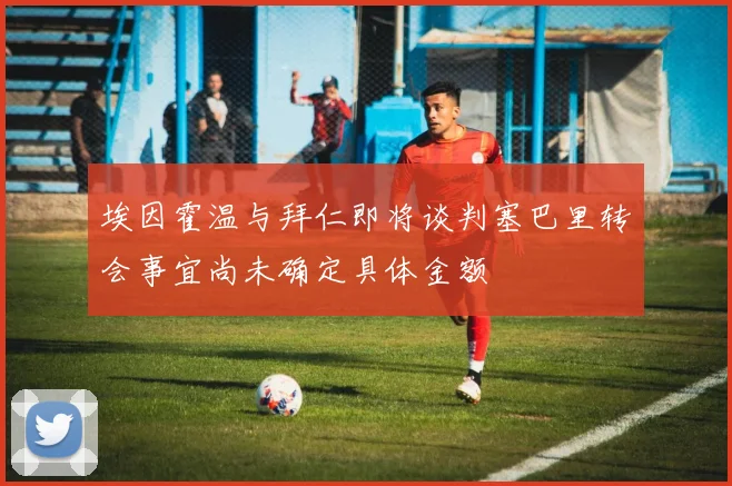 埃因霍温与拜仁即将谈判塞巴里转会事宜尚未确定具体金额