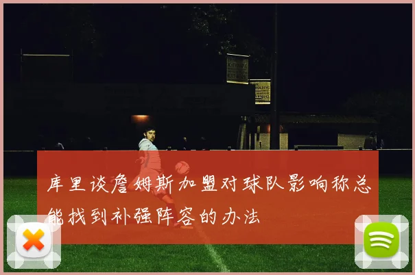 库里谈詹姆斯加盟对球队影响称总能找到补强阵容的办法
