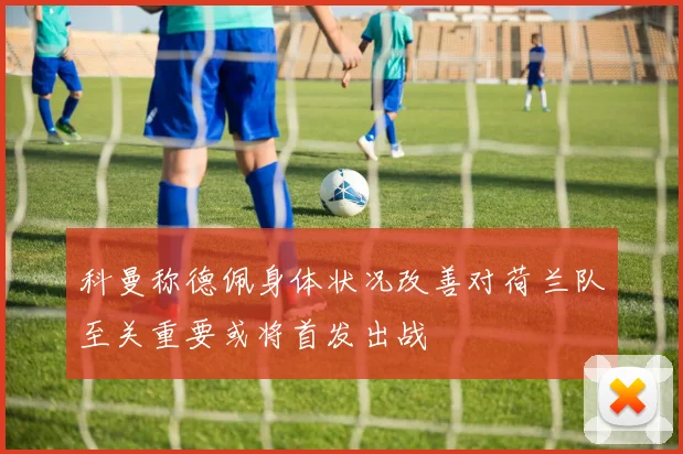科曼称德佩身体状况改善对荷兰队至关重要或将首发出战