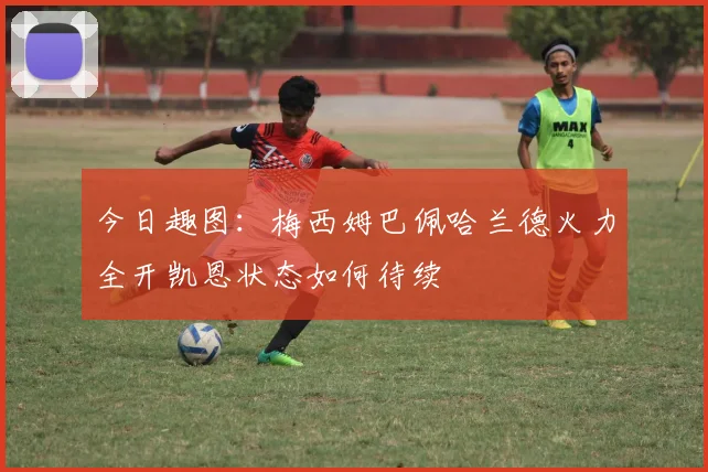 今日趣图：梅西姆巴佩哈兰德火力全开凯恩状态如何待续