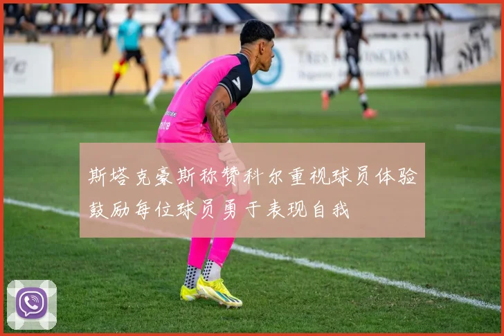 斯塔克豪斯称赞科尔重视球员体验鼓励每位球员勇于表现自我