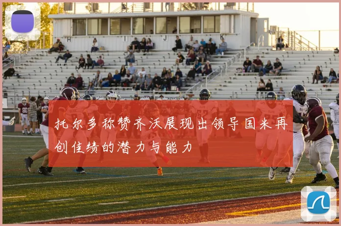 托尔多称赞齐沃展现出领导国米再创佳绩的潜力与能力
