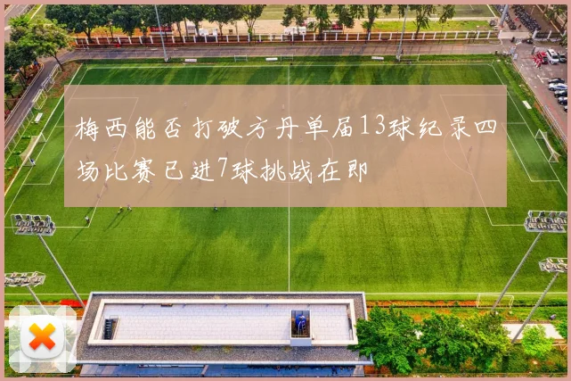 梅西能否打破方丹单届13球纪录四场比赛已进7球挑战在即