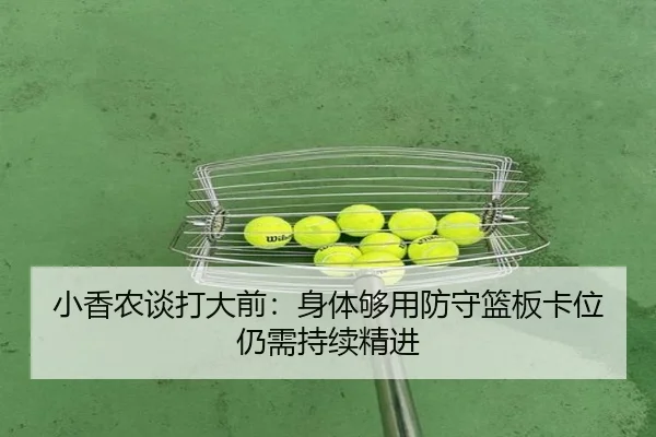 小香农谈打大前：身体够用防守篮板卡位仍需持续精进